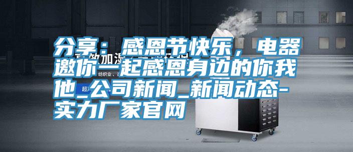 分享：感恩節(jié)快樂，電器邀你一起感恩身邊的你我他_公司新聞_新聞動(dòng)態(tài)-實(shí)力廠家官網(wǎng)