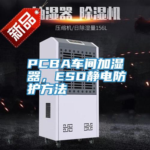 PCBA車間加濕器，ESD靜電防護(hù)方法