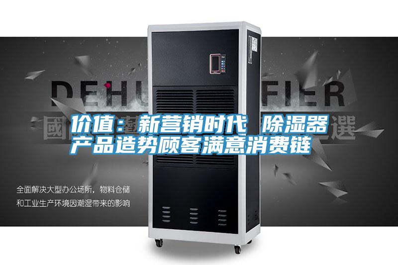 價(jià)值：新營(yíng)銷時(shí)代 除濕器產(chǎn)品造勢(shì)顧客滿意消費(fèi)鏈
