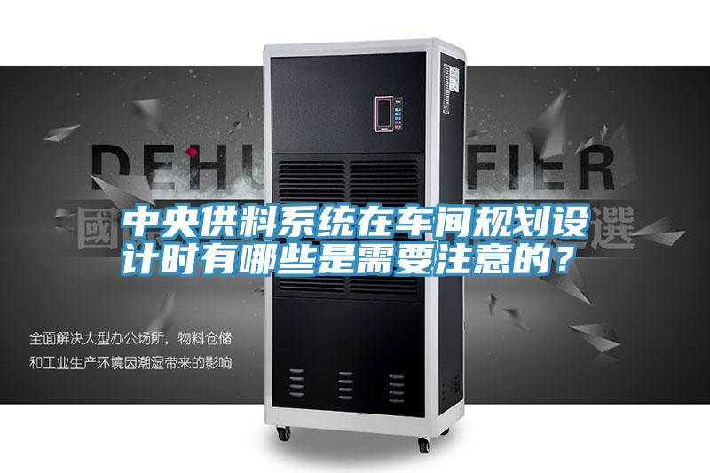 中央供料系統(tǒng)在車(chē)間規(guī)劃設(shè)計(jì)時(shí)有哪些是需要注意的？