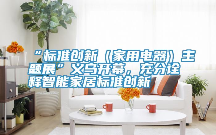 “標(biāo)準(zhǔn)創(chuàng)新（家用電器）主題展”義烏開(kāi)幕，充分詮釋智能家居標(biāo)準(zhǔn)創(chuàng)新
