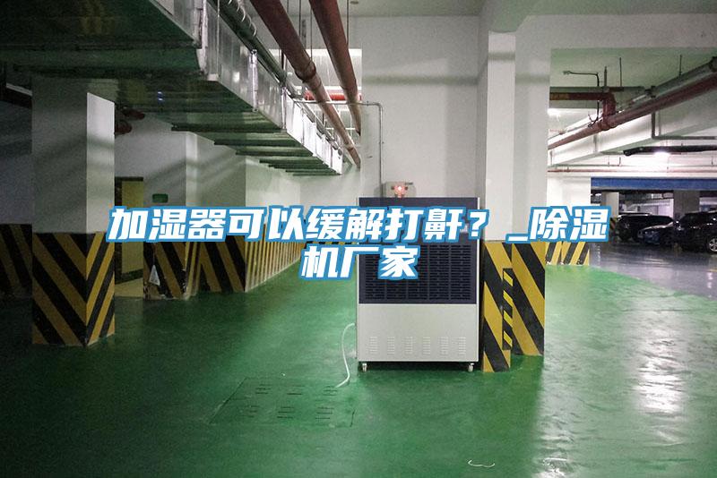 加濕器可以緩解打鼾？_除濕機(jī)廠家
