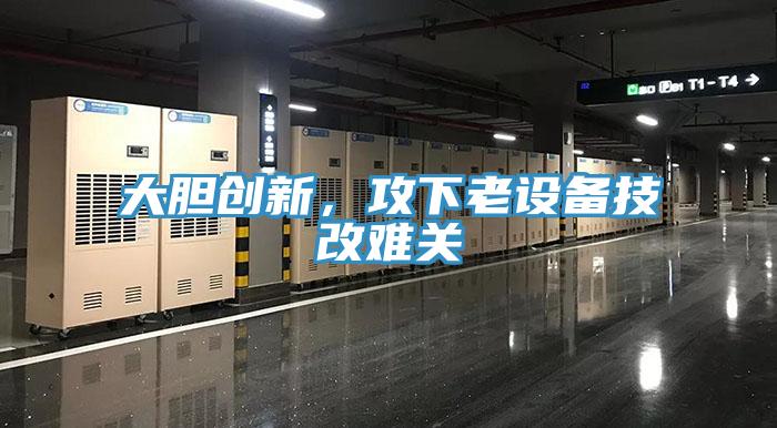 大膽創(chuàng)新，攻下老設(shè)備技改難關(guān)