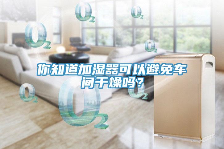 你知道加濕器可以避免車間干燥嗎？