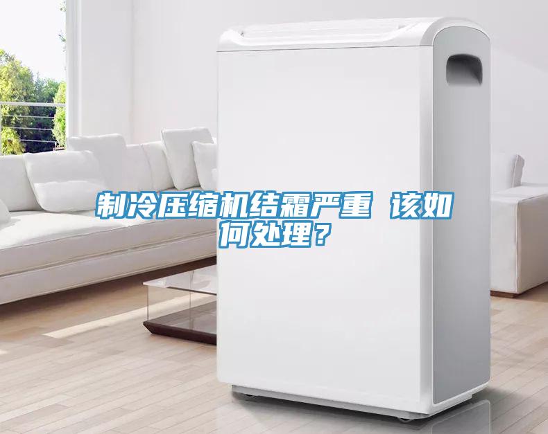 制冷壓縮機結(jié)霜嚴重 該如何處理？