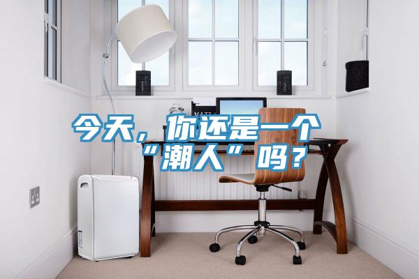 今天，你還是一個(gè)“潮人”嗎？