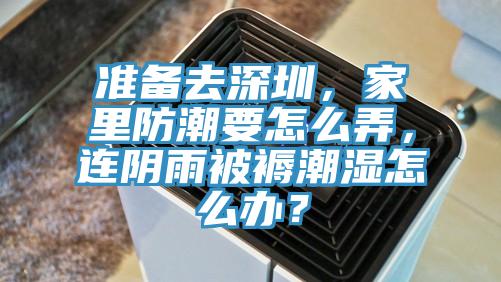 準備去深圳，家里防潮要怎么弄，連陰雨被褥潮濕怎么辦？