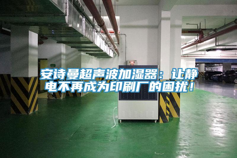安詩曼超聲波加濕器：讓靜電不再成為印刷廠的困擾！