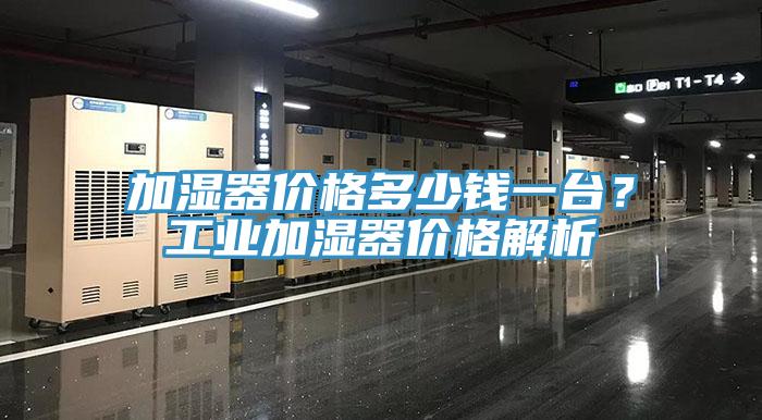 加濕器價格多少錢一臺？工業(yè)加濕器價格解析
