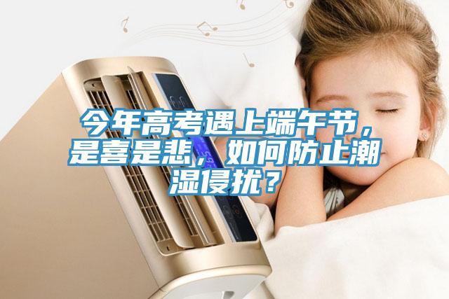 今年高考遇上端午節(jié)，是喜是悲，如何防止潮濕侵?jǐn)_？