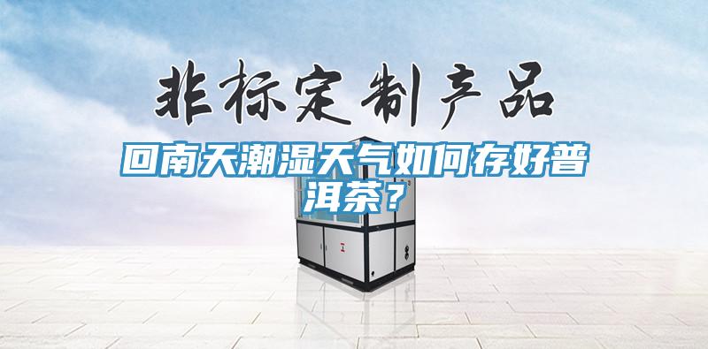 回南天潮濕天氣如何存好普洱茶？
