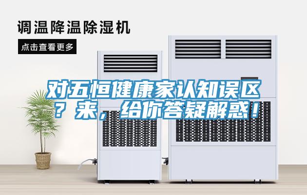 對五恒健康家認知誤區(qū)？來，給你答疑解惑！