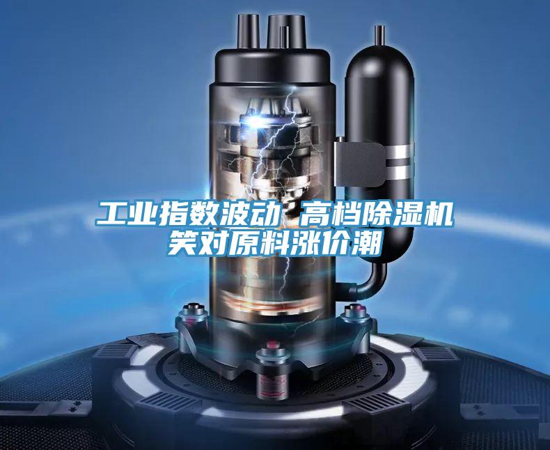 工業(yè)指數(shù)波動(dòng) 高檔除濕機(jī)笑對原料漲價(jià)潮