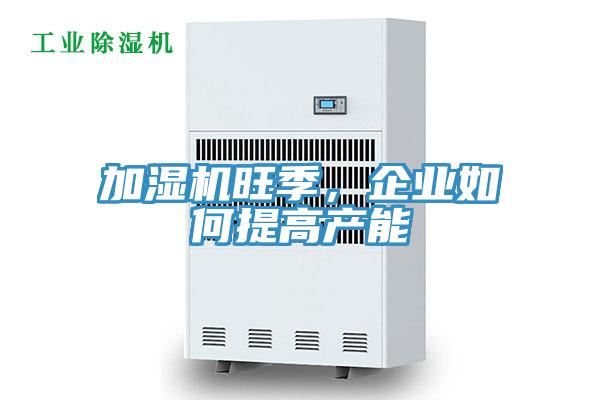 加濕機(jī)旺季，企業(yè)如何提高產(chǎn)能
