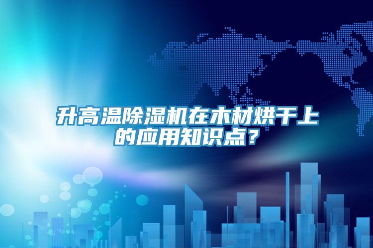 升高溫除濕機(jī)在木材烘干上的應(yīng)用知識(shí)點(diǎn)？