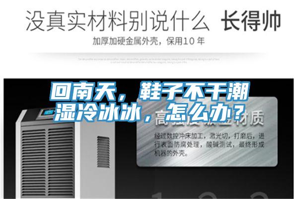 回南天，鞋子不干潮濕冷冰冰，怎么辦？
