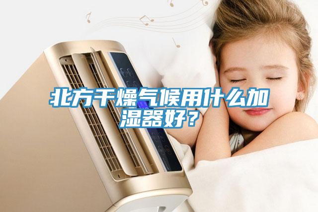 北方干燥氣候用什么加濕器好？