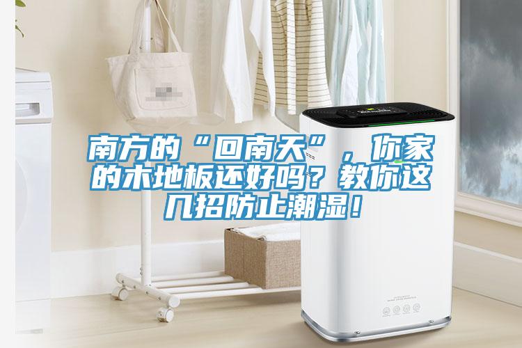 南方的“回南天”，你家的木地板還好嗎？教你這幾招防止潮濕！
