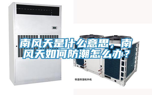 南風(fēng)天是什么意思，南風(fēng)天如何防潮怎么辦？