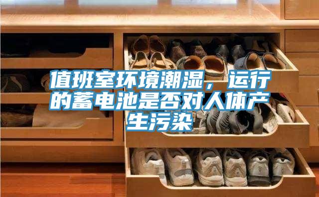 值班室環(huán)境潮濕，運(yùn)行的蓄電池是否對人體產(chǎn)生污染