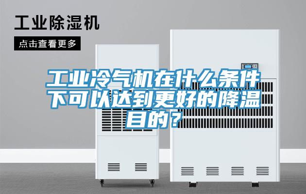 工業(yè)冷氣機(jī)在什么條件下可以達(dá)到更好的降溫目的？