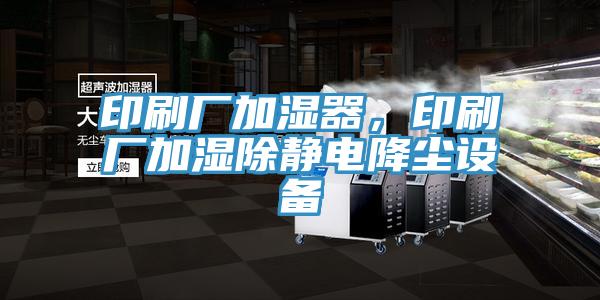 印刷廠加濕器，印刷廠加濕除靜電降塵設備