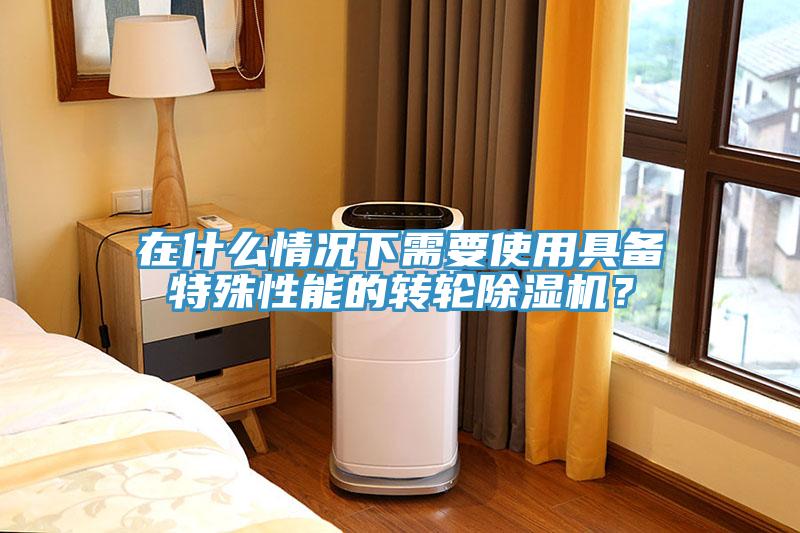 在什么情況下需要使用具備特殊性能的轉(zhuǎn)輪除濕機(jī)？