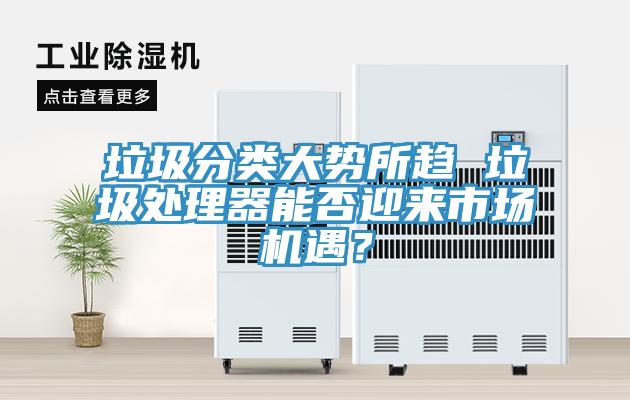 垃圾分類大勢(shì)所趨 垃圾處理器能否迎來(lái)市場(chǎng)機(jī)遇？