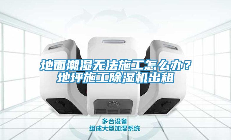 地面潮濕無法施工怎么辦？地坪施工除濕機出租