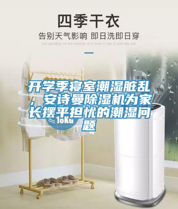 開學(xué)季寢室潮濕臟亂，安詩(shī)曼除濕機(jī)為家長(zhǎng)擺平擔(dān)憂的潮濕問題
