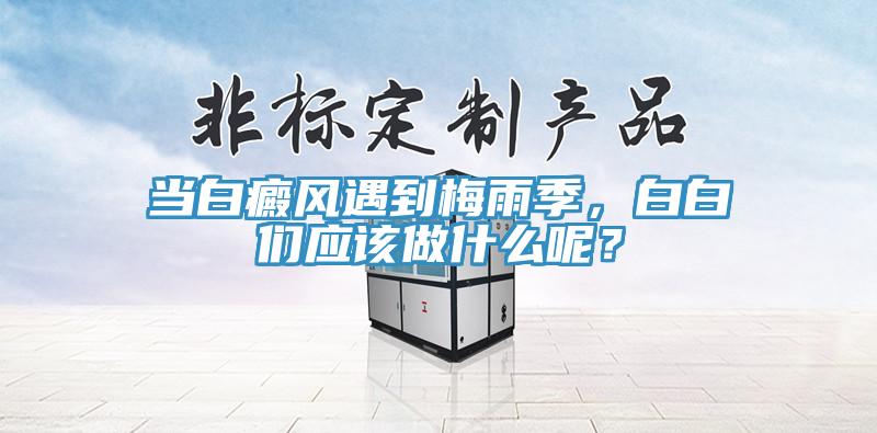 當(dāng)白癜風(fēng)遇到梅雨季，白白們應(yīng)該做什么呢？