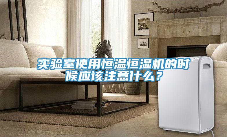 實(shí)驗(yàn)室使用恒溫恒濕機(jī)的時(shí)候應(yīng)該注意什么？