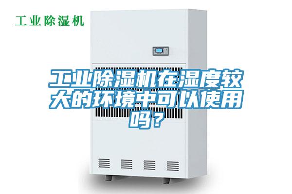 工業(yè)除濕機在濕度較大的環(huán)境中可以使用嗎？