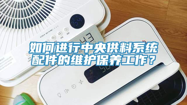 如何進行中央供料系統(tǒng)配件的維護保養(yǎng)工作？