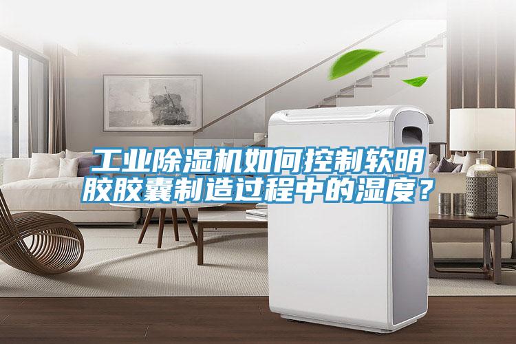 工業(yè)除濕機如何控制軟明膠膠囊制造過程中的濕度？