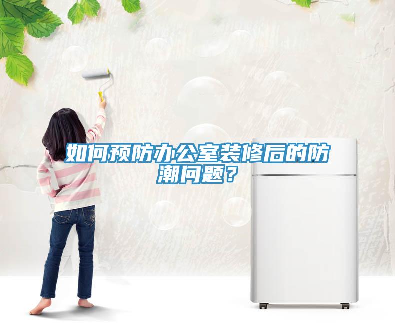 如何預防辦公室裝修后的防潮問題？