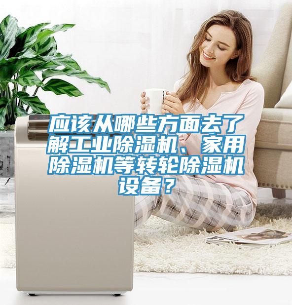應(yīng)該從哪些方面去了解工業(yè)除濕機(jī)、家用除濕機(jī)等轉(zhuǎn)輪除濕機(jī)設(shè)備？
