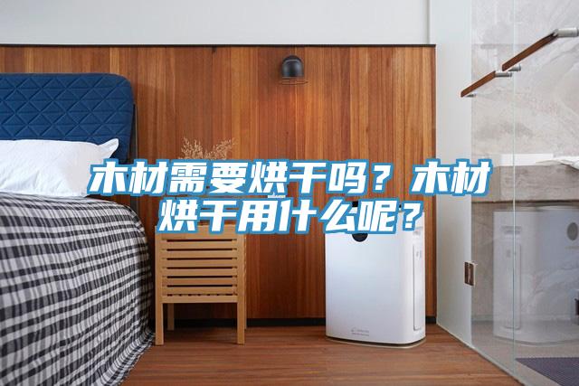 木材需要烘干嗎？木材烘干用什么呢？