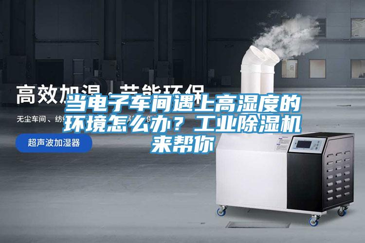 當電子車間遇上高濕度的環(huán)境怎么辦？工業(yè)除濕機來幫你