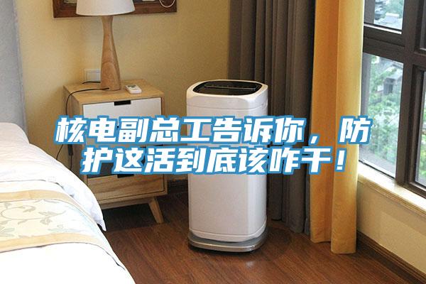 核電副總工告訴你，防護這活到底該咋干！