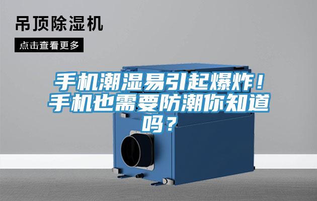手機(jī)潮濕易引起爆炸！手機(jī)也需要防潮你知道嗎？