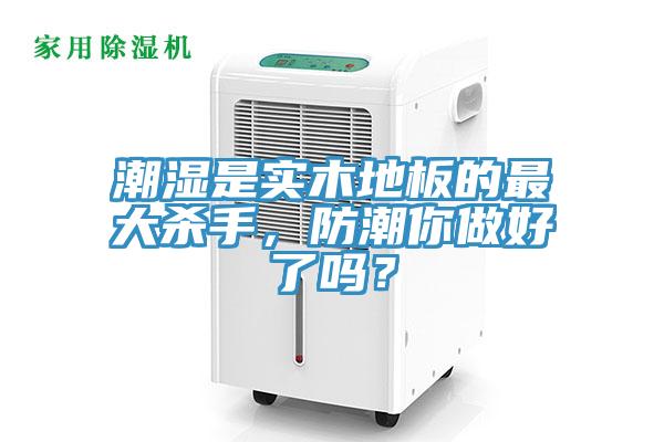 潮濕是實木地板的最大殺手，防潮你做好了嗎？