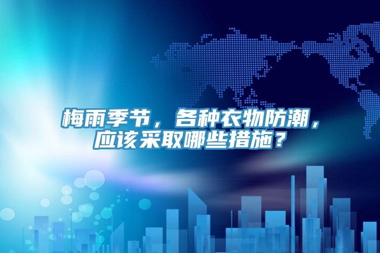 梅雨季節(jié)，各種衣物防潮，應(yīng)該采取哪些措施？