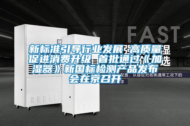 新標準引導(dǎo)行業(yè)發(fā)展 高質(zhì)量促進消費升級 首批通過《加濕器》新國標檢測產(chǎn)品發(fā)布會在京召開