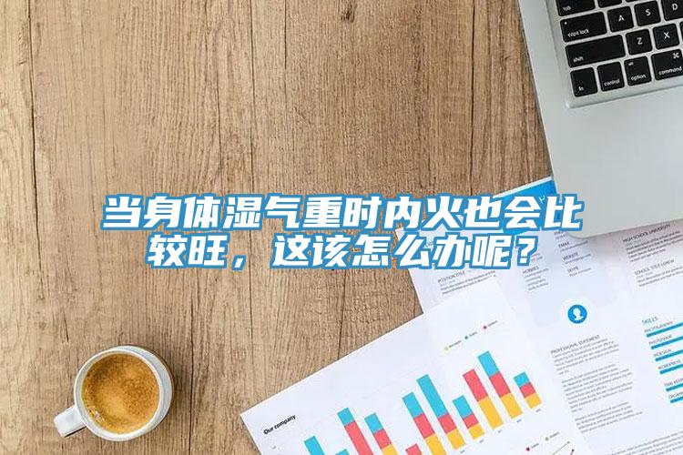 當身體濕氣重時內(nèi)火也會比較旺，這該怎么辦呢？