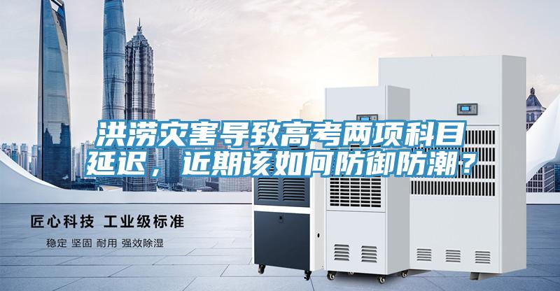 洪澇災害導致高考兩項科目延遲，近期該如何防御防潮？