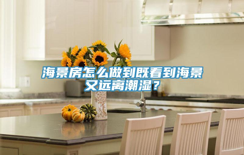 海景房怎么做到既看到海景又遠(yuǎn)離潮濕？