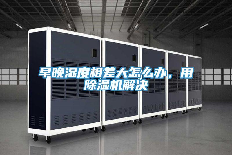 早晚濕度相差大怎么辦，用除濕機解決
