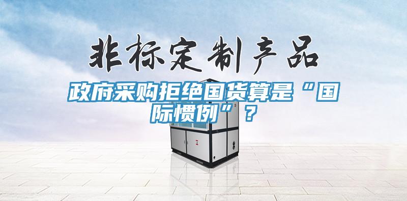 政府采購拒絕國貨算是“國際慣例”？