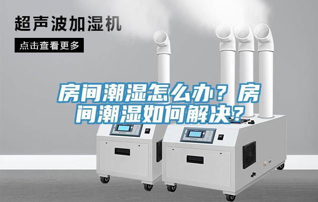 房間潮濕怎么辦？房間潮濕如何解決？